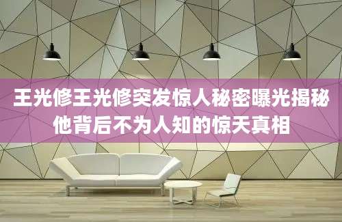 王光修王光修突发惊人秘密曝光揭秘他背后不为人知的惊天真相