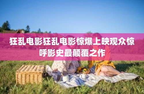 狂乱电影狂乱电影惊爆上映观众惊呼影史最颠覆之作