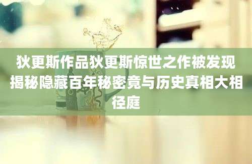 狄更斯作品狄更斯惊世之作被发现揭秘隐藏百年秘密竟与历史真相大相径庭