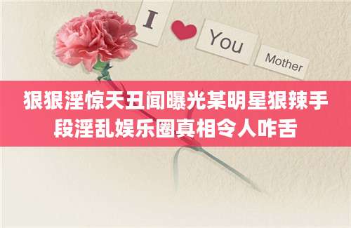 狠狠淫惊天丑闻曝光某明星狠辣手段淫乱娱乐圈真相令人咋舌