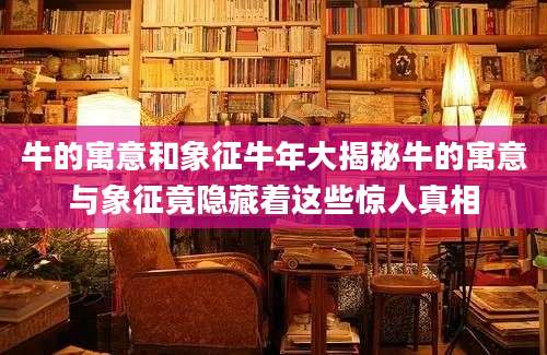 牛的寓意和象征牛年大揭秘牛的寓意与象征竟隐藏着这些惊人真相