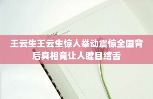 王云生王云生惊人举动震惊全国背后真相竟让人瞠目结舌