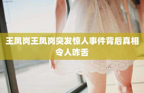 王凤岗王凤岗突发惊人事件背后真相令人咋舌