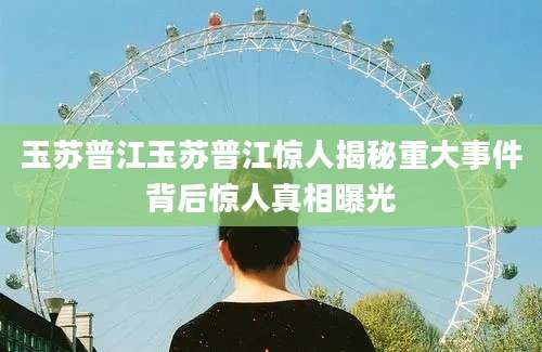玉苏普江玉苏普江惊人揭秘重大事件背后惊人真相曝光