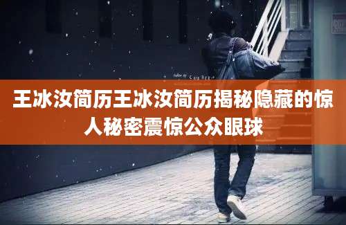 王冰汝简历王冰汝简历揭秘隐藏的惊人秘密震惊公众眼球