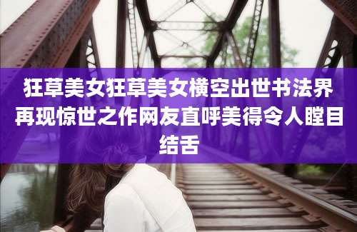 狂草美女狂草美女横空出世书法界再现惊世之作网友直呼美得令人瞠目结舌
