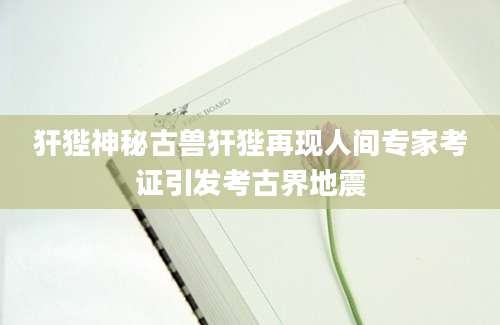 犴狴神秘古兽犴狴再现人间专家考证引发考古界地震