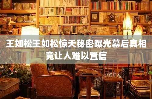 王如松王如松惊天秘密曝光幕后真相竟让人难以置信