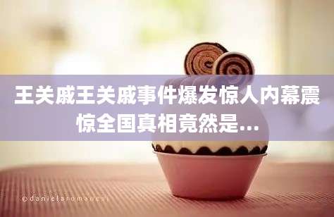 王关戚王关戚事件爆发惊人内幕震惊全国真相竟然是...