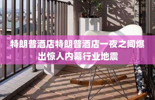 特朗普酒店特朗普酒店一夜之间爆出惊人内幕行业地震