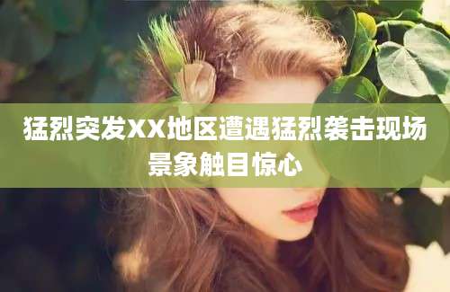 猛烈突发XX地区遭遇猛烈袭击现场景象触目惊心