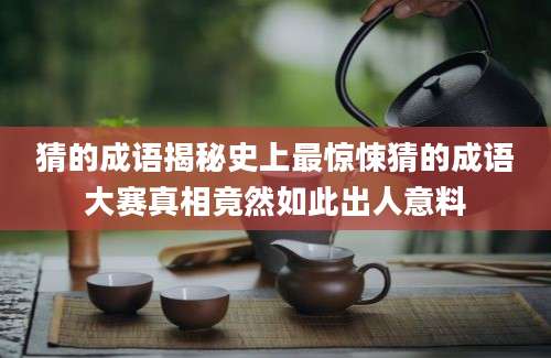 猜的成语揭秘史上最惊悚猜的成语大赛真相竟然如此出人意料