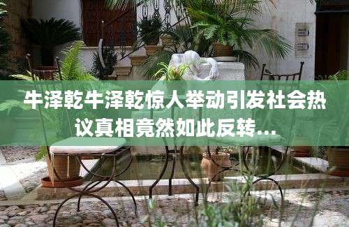 牛泽乾牛泽乾惊人举动引发社会热议真相竟然如此反转...