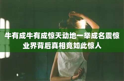 牛有成牛有成惊天动地一举成名震惊业界背后真相竟如此惊人