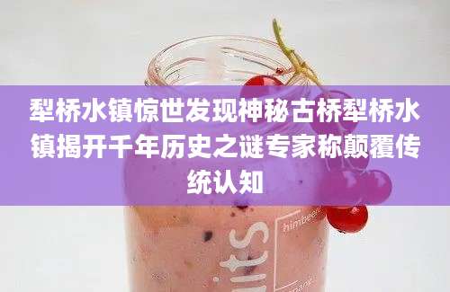犁桥水镇惊世发现神秘古桥犁桥水镇揭开千年历史之谜专家称颠覆传统认知