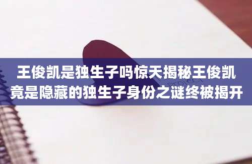 王俊凯是独生子吗惊天揭秘王俊凯竟是隐藏的独生子身份之谜终被揭开