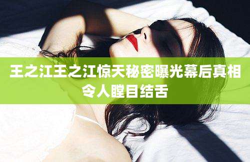王之江王之江惊天秘密曝光幕后真相令人瞠目结舌