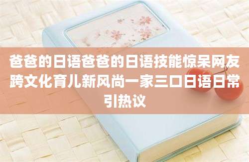 爸爸的日语爸爸的日语技能惊呆网友跨文化育儿新风尚一家三口日语日常引热议