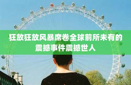 狂放狂放风暴席卷全球前所未有的震撼事件震撼世人