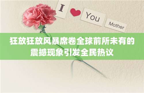 狂放狂放风暴席卷全球前所未有的震撼现象引发全民热议