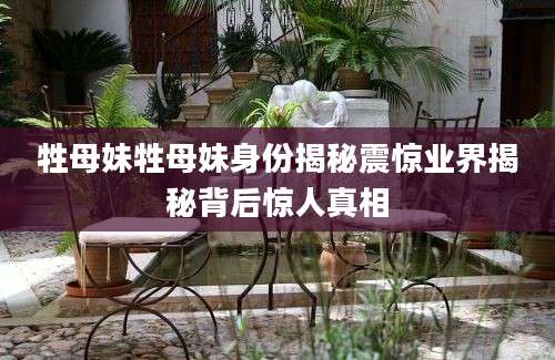 牲母妹牲母妹身份揭秘震惊业界揭秘背后惊人真相