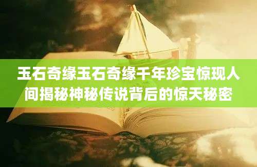 玉石奇缘玉石奇缘千年珍宝惊现人间揭秘神秘传说背后的惊天秘密