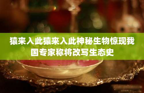 猿来入此猿来入此神秘生物惊现我国专家称将改写生态史
