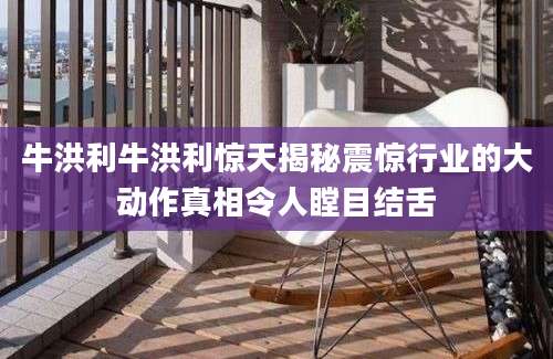 牛洪利牛洪利惊天揭秘震惊行业的大动作真相令人瞠目结舌