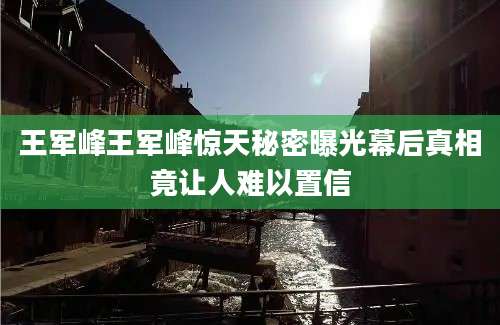 王军峰王军峰惊天秘密曝光幕后真相竟让人难以置信