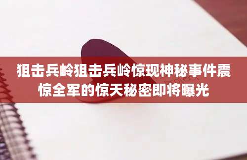 狙击兵岭狙击兵岭惊现神秘事件震惊全军的惊天秘密即将曝光