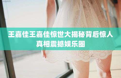 王嘉佳王嘉佳惊世大揭秘背后惊人真相震撼娱乐圈