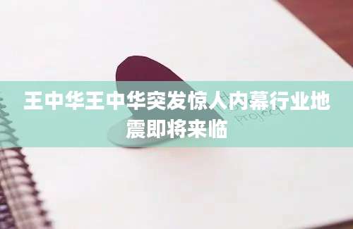 王中华王中华突发惊人内幕行业地震即将来临