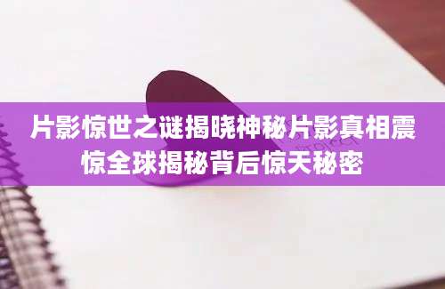 片影惊世之谜揭晓神秘片影真相震惊全球揭秘背后惊天秘密