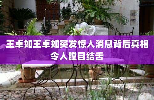 王卓如王卓如突发惊人消息背后真相令人瞠目结舌