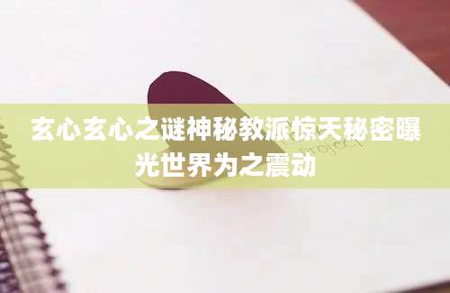 玄心玄心之谜神秘教派惊天秘密曝光世界为之震动