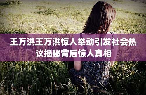王万洪王万洪惊人举动引发社会热议揭秘背后惊人真相