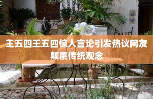 王五四王五四惊人言论引发热议网友颠覆传统观念