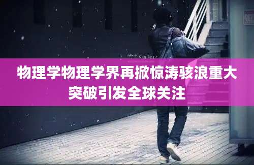 物理学物理学界再掀惊涛骇浪重大突破引发全球关注