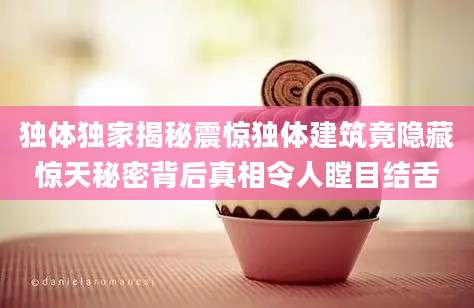 独体独家揭秘震惊独体建筑竟隐藏惊天秘密背后真相令人瞠目结舌