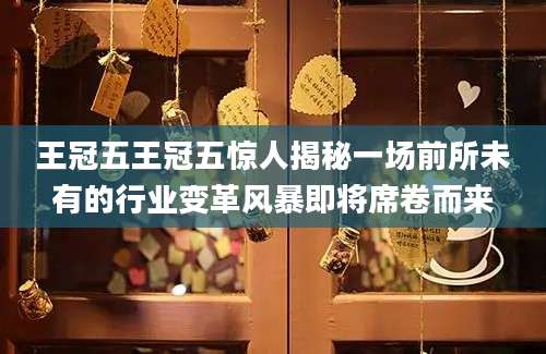 王冠五王冠五惊人揭秘一场前所未有的行业变革风暴即将席卷而来