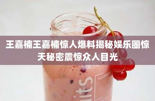 王嘉楠王嘉楠惊人爆料揭秘娱乐圈惊天秘密震惊众人目光