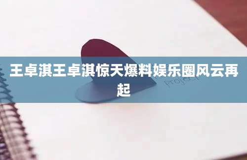 王卓淇王卓淇惊天爆料娱乐圈风云再起
