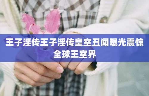 王子淫传王子淫传皇室丑闻曝光震惊全球王室界