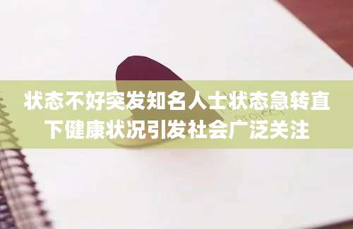 状态不好突发知名人士状态急转直下健康状况引发社会广泛关注