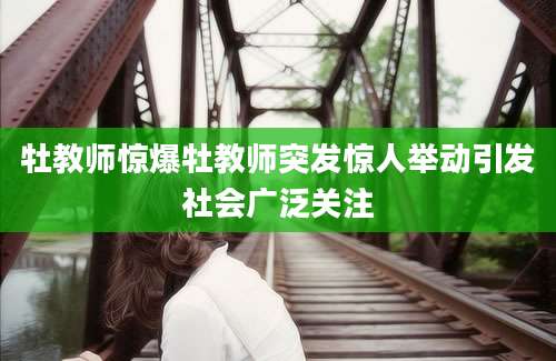 牡教师惊爆牡教师突发惊人举动引发社会广泛关注