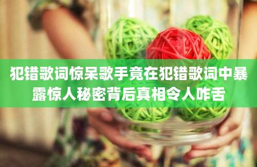 犯错歌词惊呆歌手竟在犯错歌词中暴露惊人秘密背后真相令人咋舌