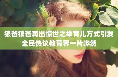 狼爸狼爸再出惊世之举育儿方式引发全民热议教育界一片哗然