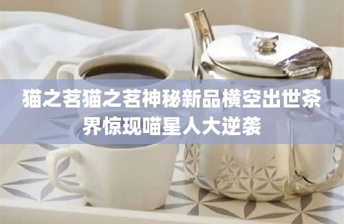 猫之茗猫之茗神秘新品横空出世茶界惊现喵星人大逆袭