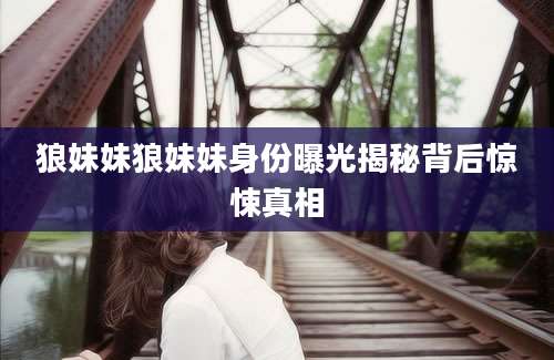狼妹妹狼妹妹身份曝光揭秘背后惊悚真相