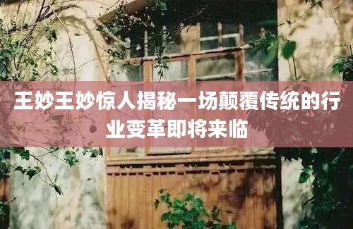 王妙王妙惊人揭秘一场颠覆传统的行业变革即将来临